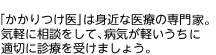 ｢かかりつけ医」は身近な医療の専門家。気軽に相談をして、病気が軽いうちに適切に診療を受けましょう。